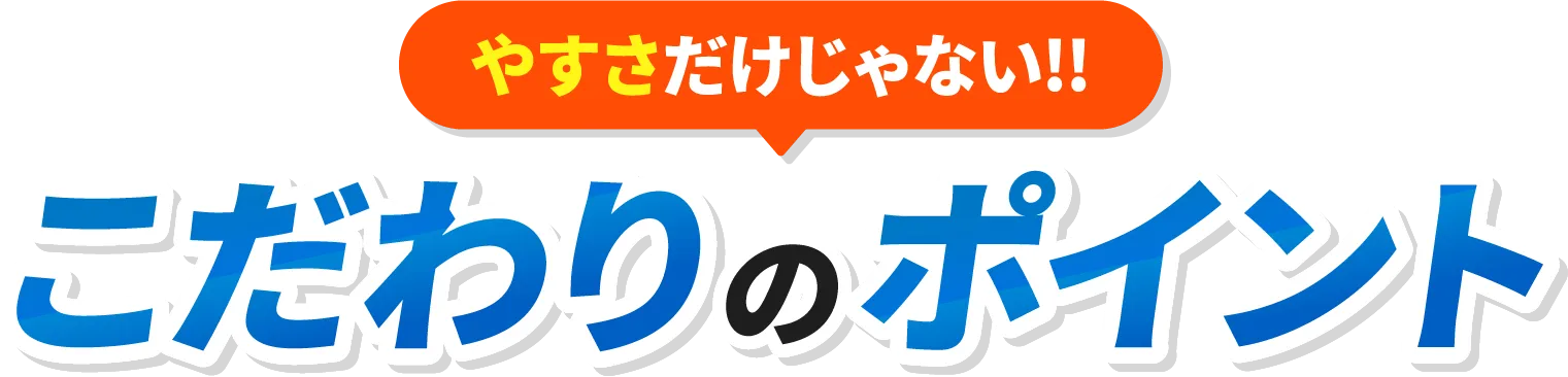 やすさだけじゃない!! こだわりのポイント